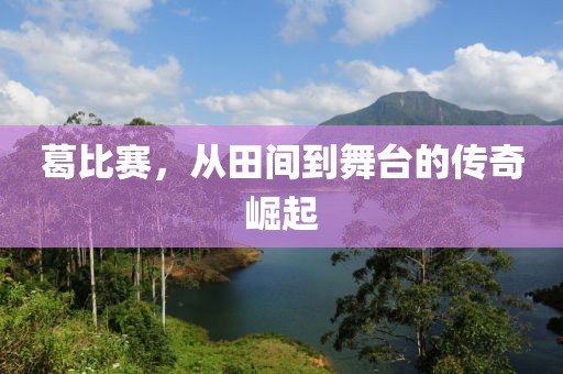 葛比赛，从田间到舞台的传奇崛起