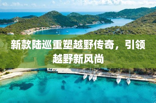 新款陆巡重塑越野传奇，引领越野新风尚