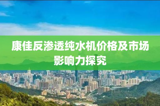 康佳反渗透纯水机价格及市场影响力探究