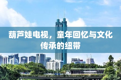 葫芦娃电视，童年回忆与文化传承的纽带
