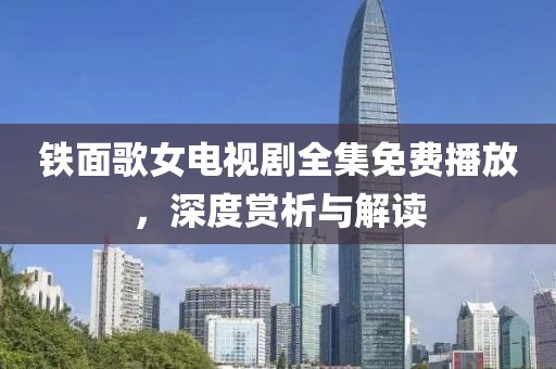 铁面歌女电视剧全集免费播放，深度赏析与解读