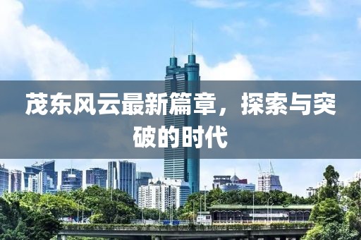 茂东风云最新篇章，探索与突破的时代