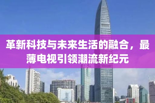 革新科技与未来生活的融合，最薄电视引领潮流新纪元