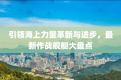 引领海上力量革新与进步，最新作战舰艇大盘点