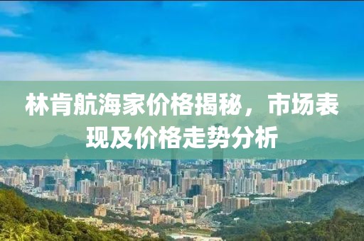 林肯航海家价格揭秘，市场表现及价格走势分析