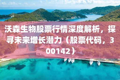 沃森生物股票行情深度解析，探寻未来增长潜力（股票代码，300142）