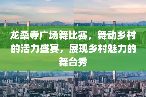 龙桑寺广场舞比赛，舞动乡村的活力盛宴，展现乡村魅力的舞台秀