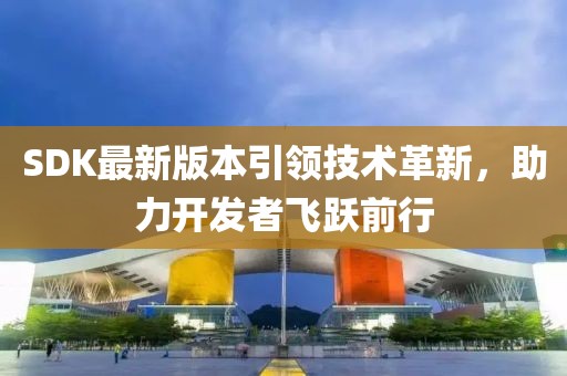 SDK最新版本引领技术革新，助力开发者飞跃前行