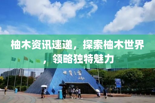 柚木资讯速递，探索柚木世界，领略独特魅力