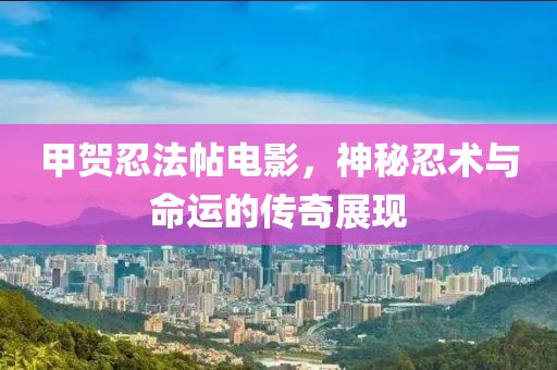 甲贺忍法帖电影，神秘忍术与命运的传奇展现