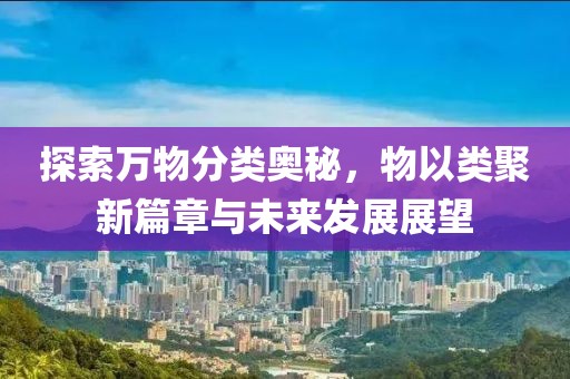 探索万物分类奥秘，物以类聚新篇章与未来发展展望