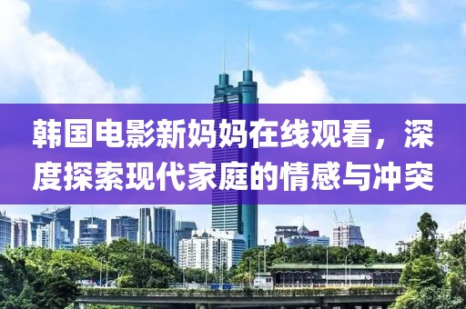 韩国电影新妈妈在线观看，深度探索现代家庭的情感与冲突