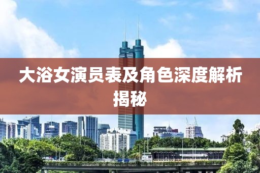 大浴女演员表及角色深度解析揭秘