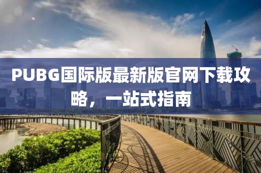 PUBG国际版最新版官网下载攻略，一站式指南