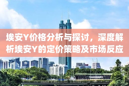 埃安Y价格分析与探讨，深度解析埃安Y的定价策略及市场反应