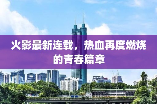 火影最新连载，热血再度燃烧的青春篇章