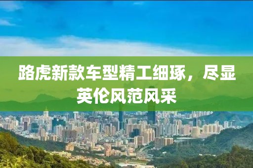 路虎新款车型精工细琢，尽显英伦风范风采