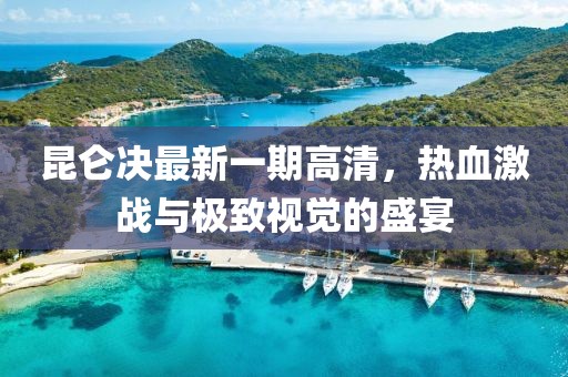 昆仑决最新一期高清，热血激战与极致视觉的盛宴