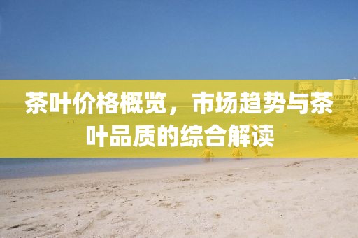茶叶价格概览，市场趋势与茶叶品质的综合解读