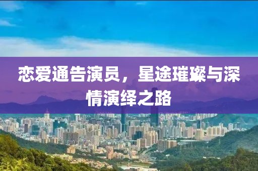 恋爱通告演员，星途璀璨与深情演绎之路