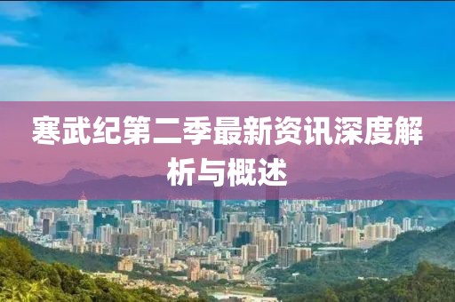 寒武纪第二季最新资讯深度解析与概述