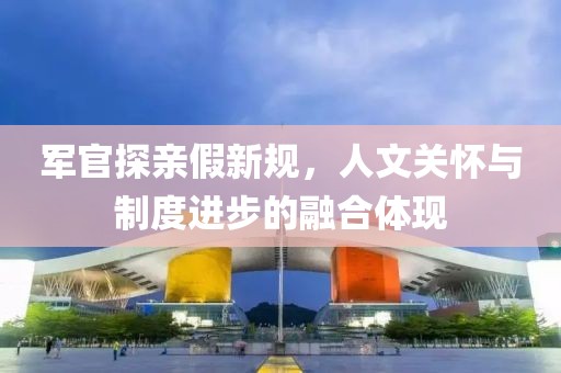 军官探亲假新规，人文关怀与制度进步的融合体现