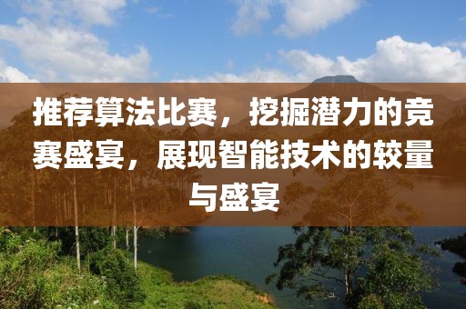 推荐算法比赛，挖掘潜力的竞赛盛宴，展现智能技术的较量与盛宴