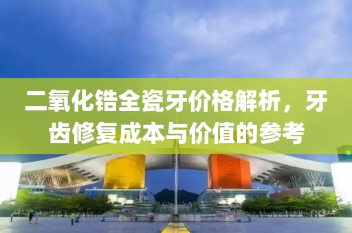 二氧化锆全瓷牙价格解析，牙齿修复成本与价值的参考