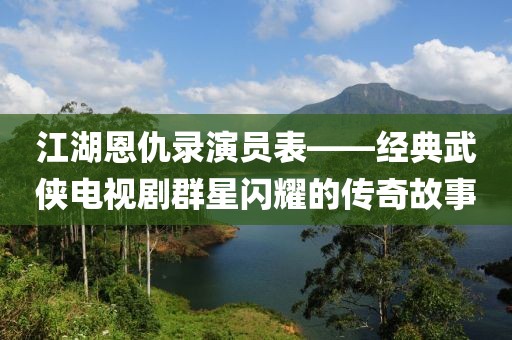 江湖恩仇录演员表——经典武侠电视剧群星闪耀的传奇故事