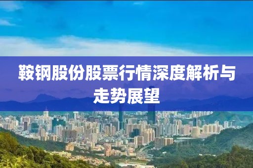 鞍钢股份股票行情深度解析与走势展望