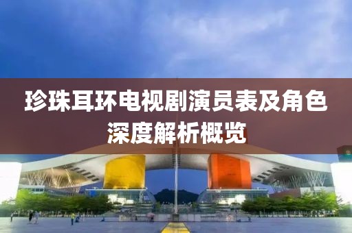 珍珠耳环电视剧演员表及角色深度解析概览