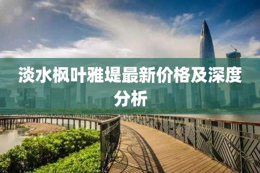 淡水枫叶雅堤最新价格及深度分析