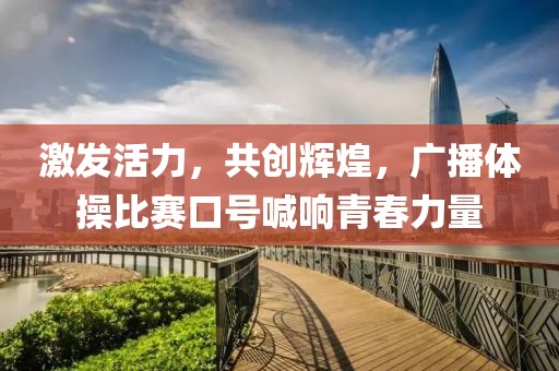 激发活力，共创辉煌，广播体操比赛口号喊响青春力量