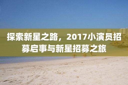 探索新星之路，2017小演员招募启事与新星招募之旅