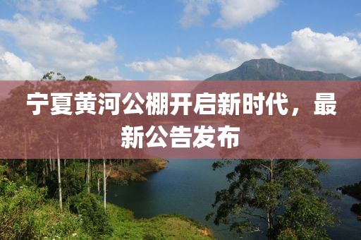 宁夏黄河公棚开启新时代，最新公告发布