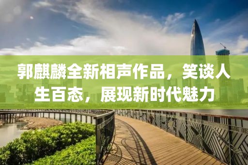 郭麒麟全新相声作品，笑谈人生百态，展现新时代魅力