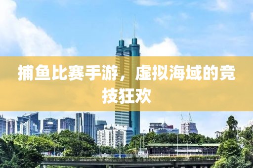 捕鱼比赛手游，虚拟海域的竞技狂欢