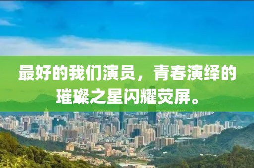 最好的我们演员，青春演绎的璀璨之星闪耀荧屏。