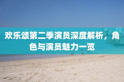 欢乐颂第二季演员深度解析，角色与演员魅力一览