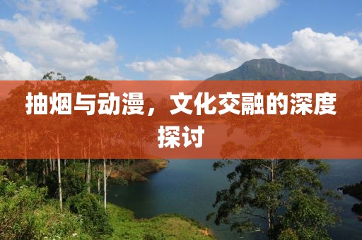 抽烟与动漫，文化交融的深度探讨