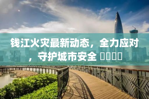 钱江火灾最新动态，全力应对，守护城市安全 ​​​​