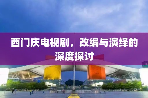 西门庆电视剧，改编与演绎的深度探讨