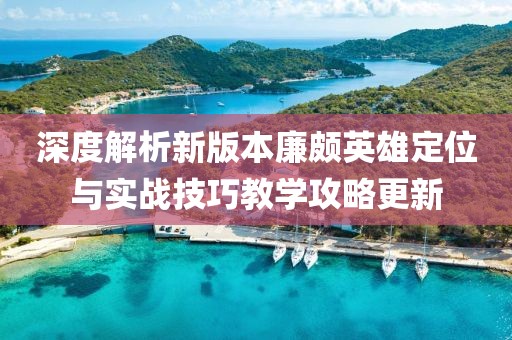 深度解析新版本廉颇英雄定位与实战技巧教学攻略更新