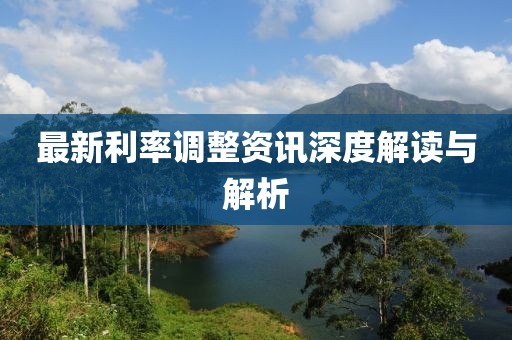 最新利率调整资讯深度解读与解析