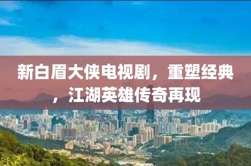新白眉大侠电视剧，重塑经典，江湖英雄传奇再现