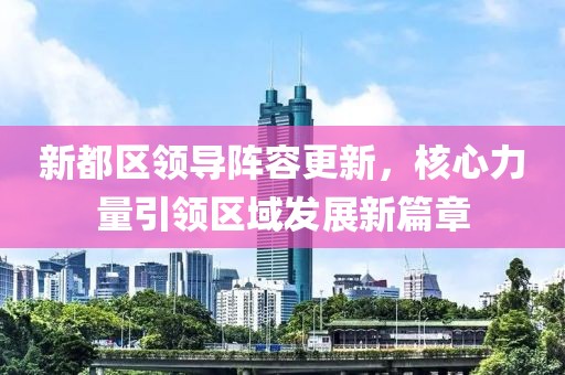 新都区领导阵容更新，核心力量引领区域发展新篇章