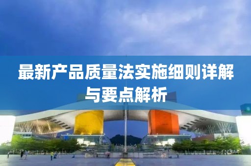 最新产品质量法实施细则详解与要点解析