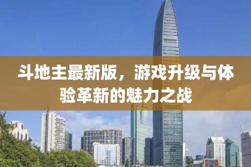 斗地主最新版，游戏升级与体验革新的魅力之战