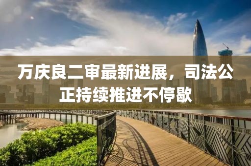 万庆良二审最新进展，司法公正持续推进不停歇