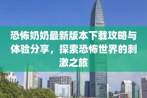 恐怖奶奶最新版本下载攻略与体验分享，探索恐怖世界的刺激之旅